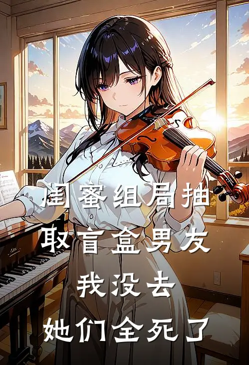 闺蜜组局抽取“盲盒男友”，我没去，她们全死了